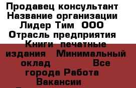 Продавец-консультант › Название организации ­ Лидер Тим, ООО › Отрасль предприятия ­ Книги, печатные издания › Минимальный оклад ­ 18 000 - Все города Работа » Вакансии   . Башкортостан респ.,Баймакский р-н